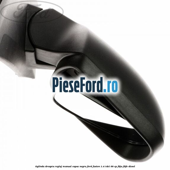 Oglinda dreapta reglaj manual capac negru Ford Fusion 1.4 TDCi 68 cp Oglinda dreapta reglaj manual capac negru Ford Fusion 1.4 TDCi 68 cp F6JA, F6JB diesel