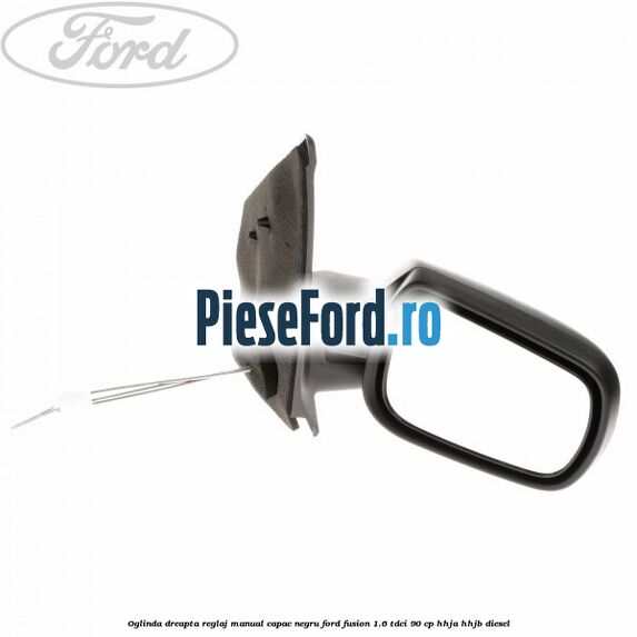 Oglinda dreapta reglaj manual capac negru Ford Fusion 1.6 TDCi 90 cp