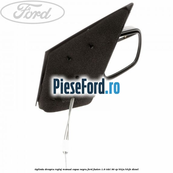 Oglinda dreapta reglaj manual capac negru Ford Fusion 1.6 TDCi 90 cp Oglinda dreapta reglaj manual capac negru Ford Fusion 1.6 TDCi 90 cp HHJA, HHJB diesel