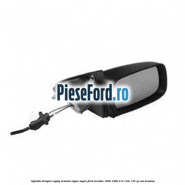 Oglinda dreapta reglaj manual capac negru Ford Mondeo 1993-1996 2.5 i 24V 170 cp SEA benzina