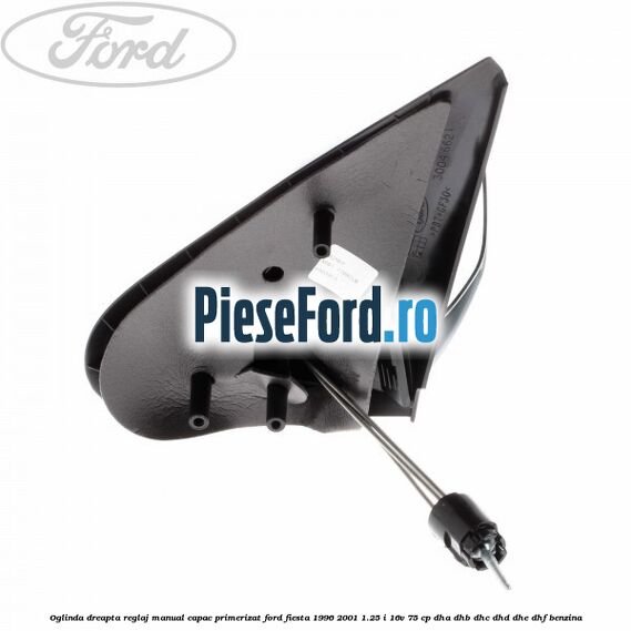 Oglinda dreapta reglaj manual capac primerizat Ford Fiesta 1996-2001 1.25 i 16V 75 cp DHA, DHB, DHC, DHD, DHE, DHF benzina
