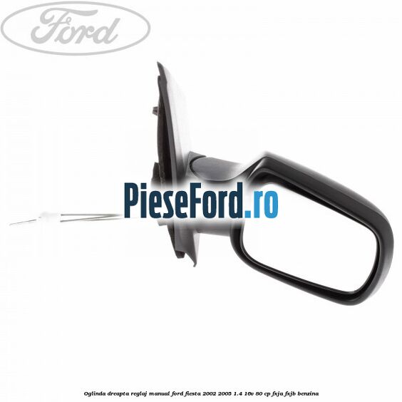Oglinda dreapta reglaj manual Ford Fiesta 2002-2005 1.4 16V 80 cp FXJA, FXJB benzina