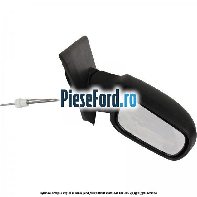 Oglinda dreapta reglaj manual Ford Fiesta 2002-2005 1.6 16V 100 cp FYJA, FYJB benzina