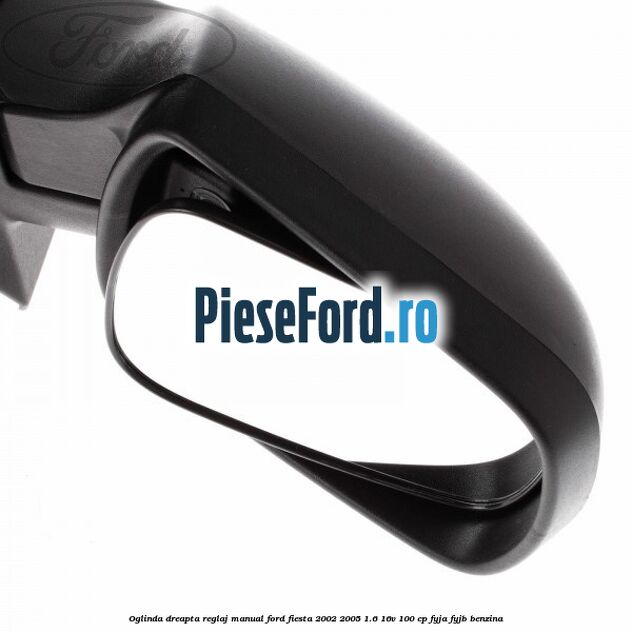 Oglinda dreapta reglaj manual Ford Fiesta 2002-2005 1.6 16V 100 cp FYJA, FYJB benzina