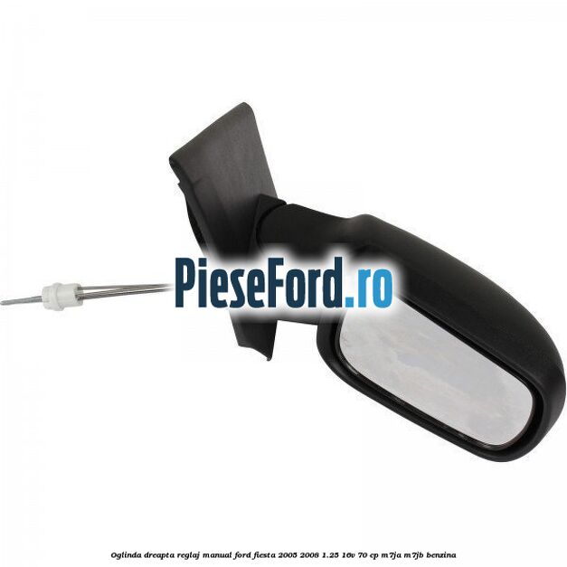 Oglinda dreapta reglaj manual Ford Fiesta 2005-2008 1.25 16V 70 cp M7JA, M7JB benzina