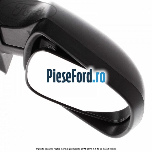 Oglinda dreapta reglaj manual Ford Fiesta 2005-2008 1.3 60 cp BAJA benzina