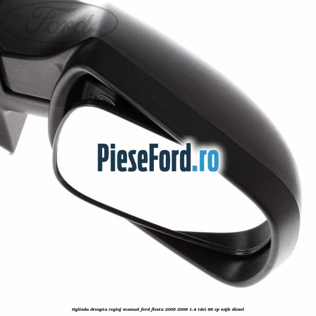 Oglinda dreapta reglaj manual Ford Fiesta 2005-2008 1.4 TDCi 68 cp N4JB diesel