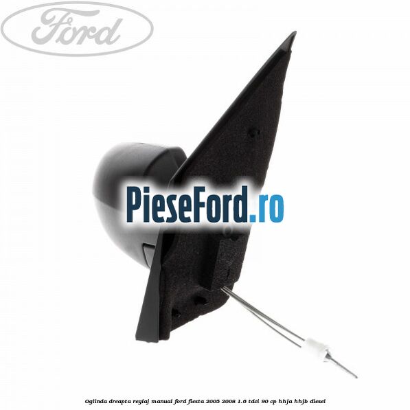 Oglinda dreapta reglaj manual Ford Fiesta 2005-2008 1.6 TDCi 90 cp Oglinda dreapta reglaj manual Ford Fiesta 2005-2008 1.6 TDCi 90 cp HHJA, HHJB diesel