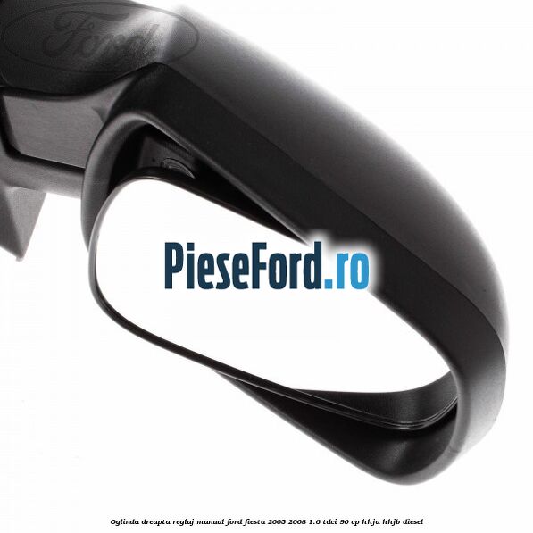 Oglinda dreapta reglaj manual Ford Fiesta 2005-2008 1.6 TDCi 90 cp Oglinda dreapta reglaj manual Ford Fiesta 2005-2008 1.6 TDCi 90 cp HHJA, HHJB diesel