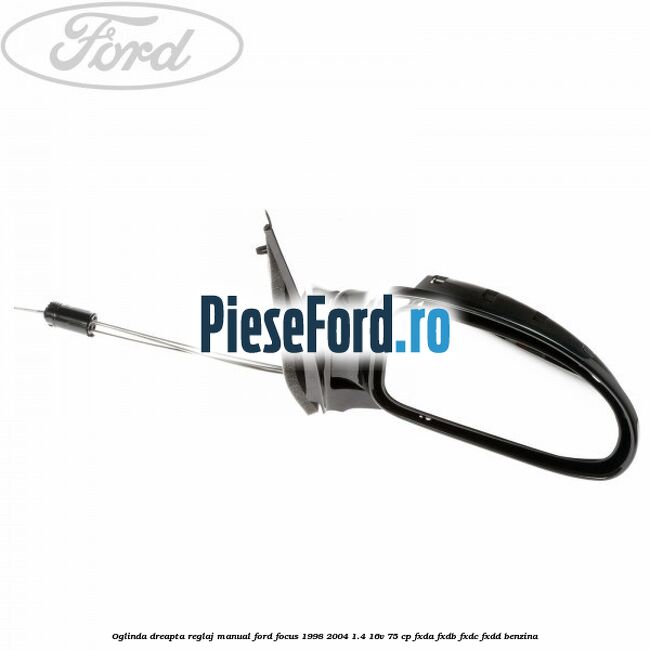 Oglinda dreapta reglaj manual Ford Focus 1998-2004 1.4 16V 75 cp FXDA, FXDB, FXDC, FXDD benzina
