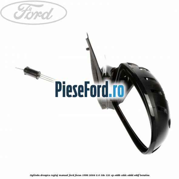 Oglinda dreapta reglaj manual Ford Focus 1998-2004 2.0 16V 131 cp Oglinda dreapta reglaj manual Ford Focus 1998-2004 2.0 16V 131 cp EDDB, EDDC, EDDD, EDDF benzina
