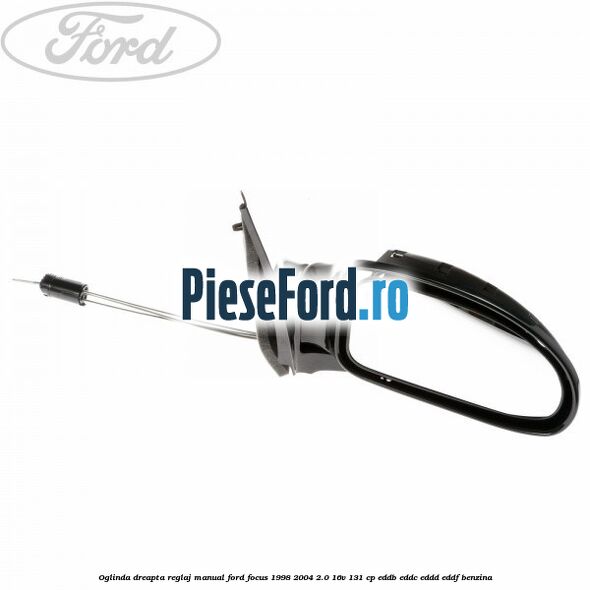 Oglinda dreapta reglaj manual Ford Focus 1998-2004 2.0 16V 131 cp EDDB, EDDC, EDDD, EDDF benzina