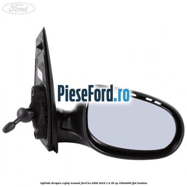 Oglinda dreapta reglaj manual Ford Ka 2009-2016 1.2 69 cp 169A4000, FP4 benzina