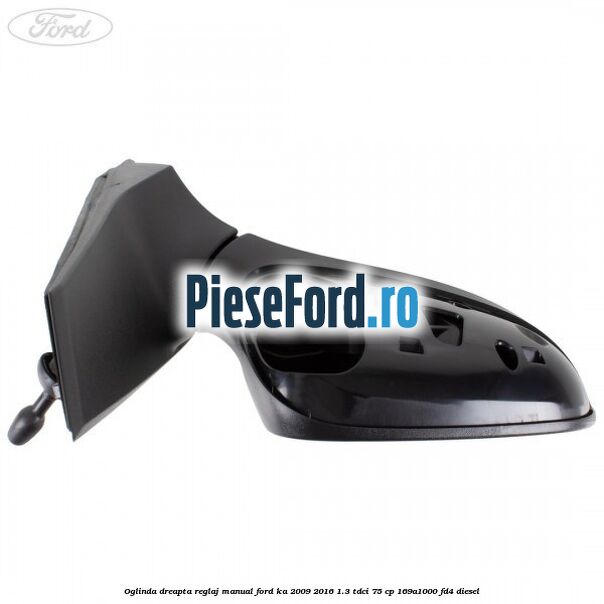 Oglinda dreapta reglaj manual Ford Ka 2009-2016 1.3 TDCi 75 cp 169A1000, FD4 diesel