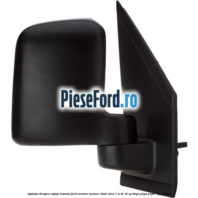 Oglinda dreapta reglaj manual Ford Tourneo Connect 2002-2014 1.8 Di 75 cp BHPA, P7PA, P7PB, R2PA diesel