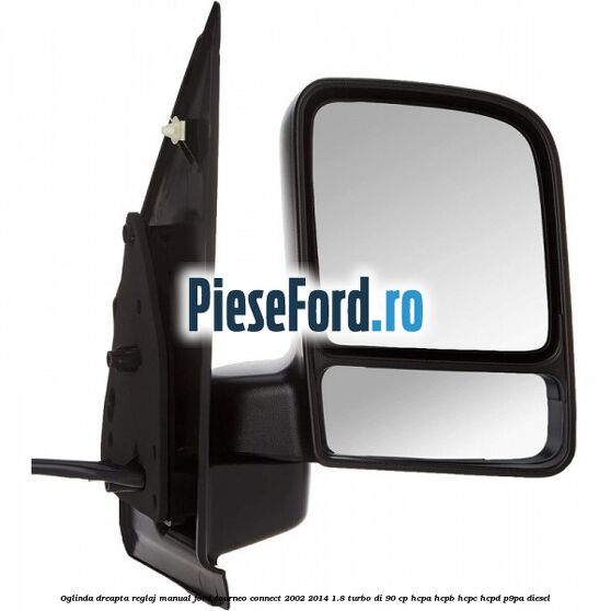 Oglinda dreapta reglaj manual Ford Tourneo Connect 2002-2014 1.8 Turbo Di 90 cp HCPA, HCPB, HCPC, HCPD, P9PA diesel