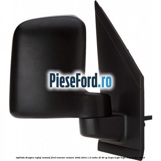Oglinda dreapta reglaj manual Ford Tourneo Connect 2002-2014 1.8 Turbo Di 90 cp HCPA, HCPB, HCPC, HCPD, P9PA diesel