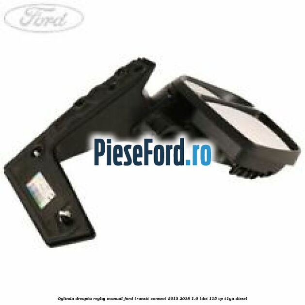 Oglinda dreapta reglaj manual Ford Transit Connect 2013-2018 1.6 TDCi 115 cp T1GA diesel