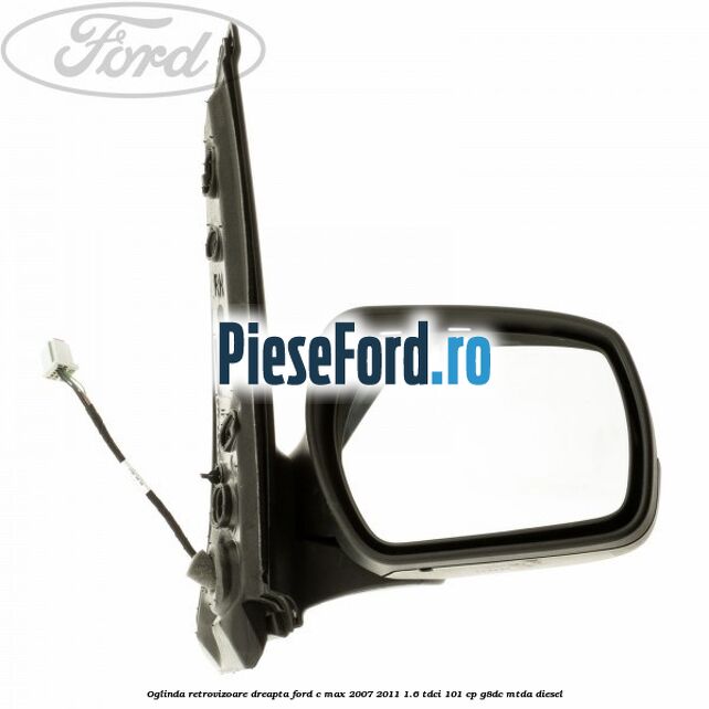 Oglinda retrovizoare dreapta Ford C-Max 2007-2011 1.6 TDCi 101 cp G8DC, MTDA diesel