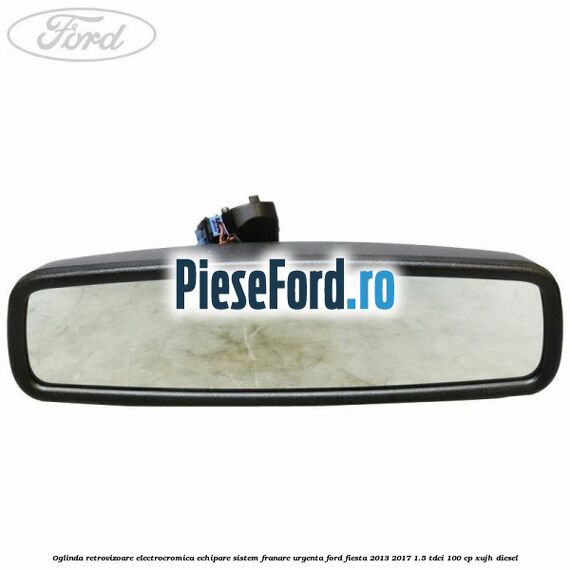 Oglinda retrovizoare electrocromica echipare sistem franare urgenta Ford Fiesta 2013-2017 1.5 TDCi 100 cp XUJH diesel