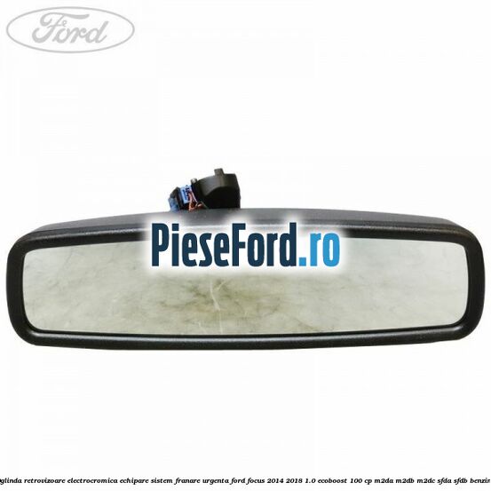 Oglinda retrovizoare electrocromica echipare sistem franare urgenta Ford Focus 2014-2018 1.0 EcoBoost 100 cp M2DA, M2DB, M2DC, SFDA, SFDB benzina