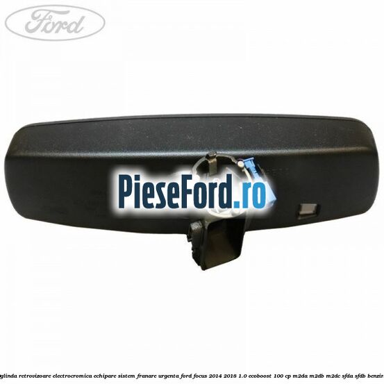 Oglinda retrovizoare electrocromica echipare sistem franare urgenta Ford Focus 2014-2018 1.0 EcoBoost 100 cp M2DA, M2DB, M2DC, SFDA, SFDB benzina
