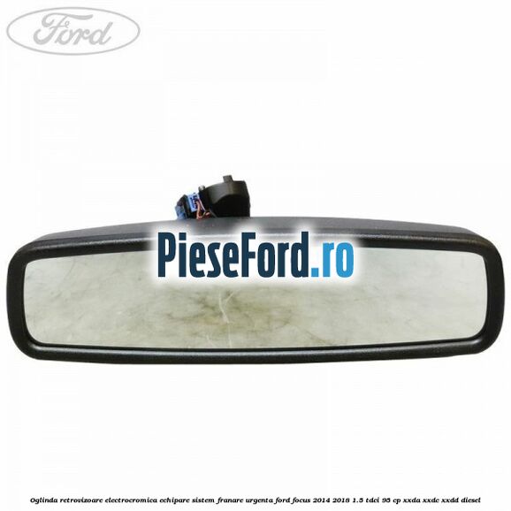Oglinda retrovizoare electrocromica echipare sistem franare urgenta Ford Focus 2014-2018 1.5 TDCi 95 cp XXDA, XXDC, XXDD diesel