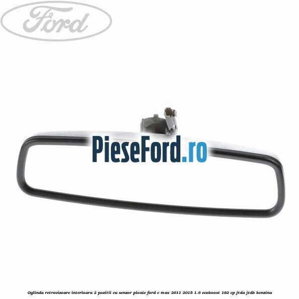 Oglinda retrovizoare interioara 2 pozitii cu senzor ploaie Ford C-Max 2011-2015 1.6 EcoBoost 182 cp JTDA, JTDB benzina