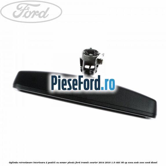 Oglinda retrovizoare interioara 2 pozitii cu senzor ploaie Ford Transit Courier 2014-2018 1.5 TDCi 95 cp Oglinda retrovizoare interioara 2 pozitii cu senzor ploaie Ford Transit Courier 2014-2018 1.5 TDCi 95 cp XVCA, XVCB, XVCC, XVCD diesel