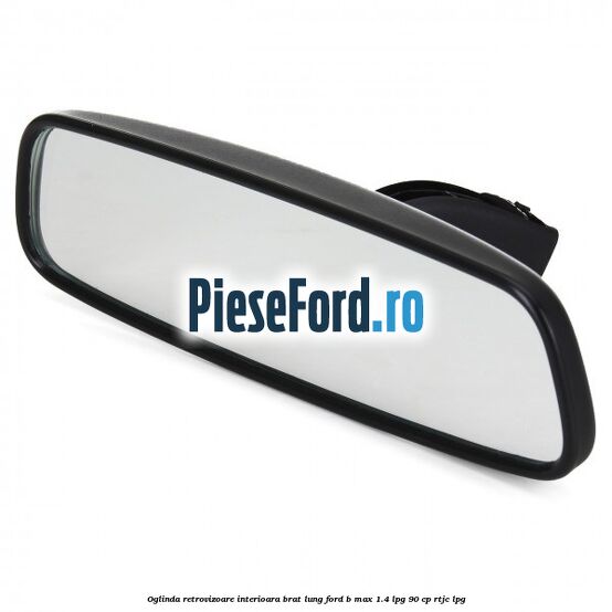 Oglinda retrovizoare interioara brat lung Ford B-Max 1.4 LPG 90 cp RTJC LPG