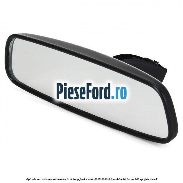 Oglinda retrovizoare interioara brat lung Ford S-Max 2015-2023 2.0 EcoBlue Bi-Turbo 240 cp YLCB diesel
