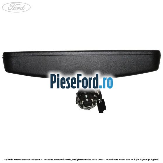 Oglinda retrovizoare interioara cu autodim electrochromic Ford Fiesta Active 2018-2023 1.0 EcoBoost mHEV 125 cp B7JA, B7JB, B7JC Hybrid