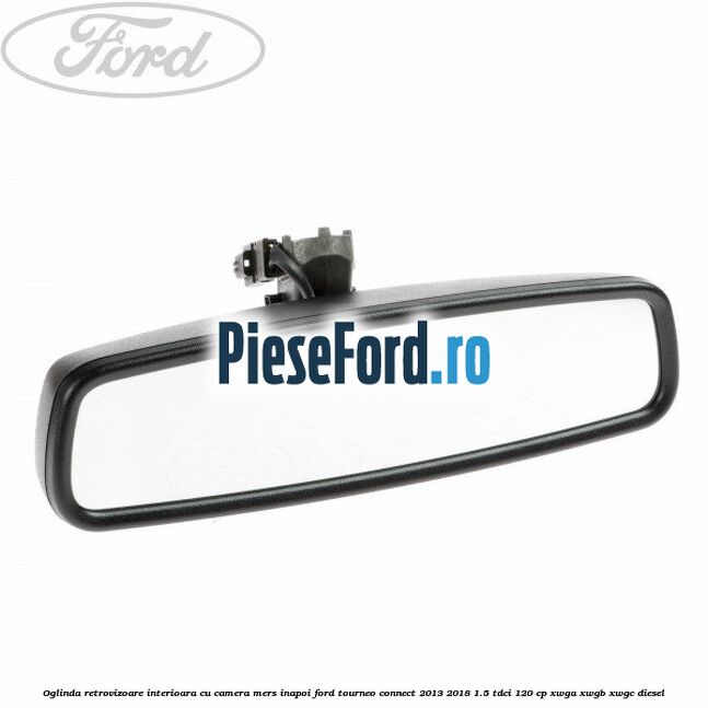 Oglinda retrovizoare interioara cu camera mers inapoi Ford Tourneo Connect 2013-2018 1.5 TDCi 120 cp XWGA, XWGB, XWGC diesel