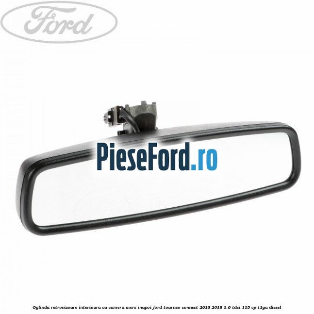 Oglinda retrovizoare interioara cu camera mers inapoi Ford Tourneo Connect 2013-2018 1.6 TDCi 115 cp Oglinda retrovizoare interioara cu camera mers inapoi Ford Tourneo Connect 2013-2018 1.6 TDCi 115 cp T1GA diesel