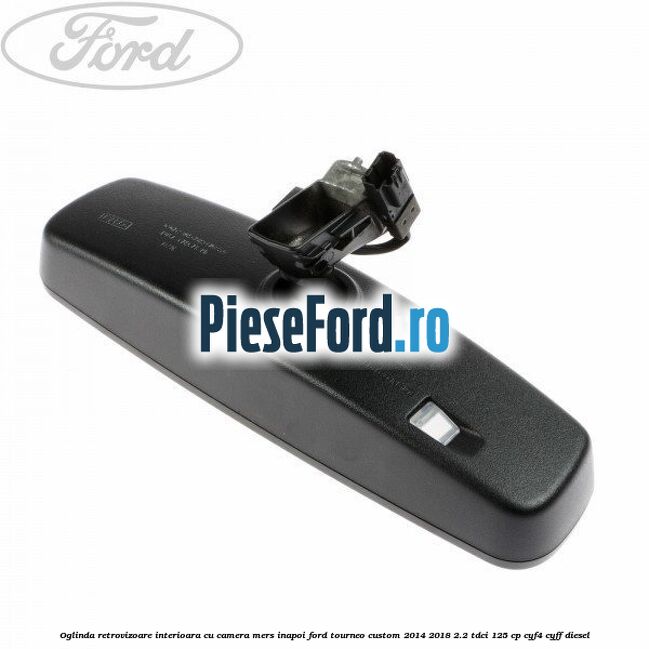 Oglinda retrovizoare interioara cu camera mers inapoi Ford Tourneo Custom 2014-2018 2.2 TDCi 125 cp CYF4, CYFF diesel
