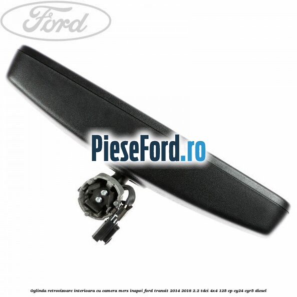 Oglinda retrovizoare interioara cu camera mers inapoi Ford Transit 2014-2018 2.2 TDCi 4x4 125 cp Oglinda retrovizoare interioara cu camera mers inapoi Ford Transit 2014-2018 2.2 TDCi 4x4 125 cp CY24, CYR5 diesel