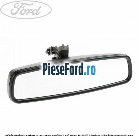 Oglinda retrovizoare interioara cu camera mers inapoi Ford Transit Connect 2013-2018 1.0 EcoBoost 100 cp B3GA, M2GA, M2GB benzina