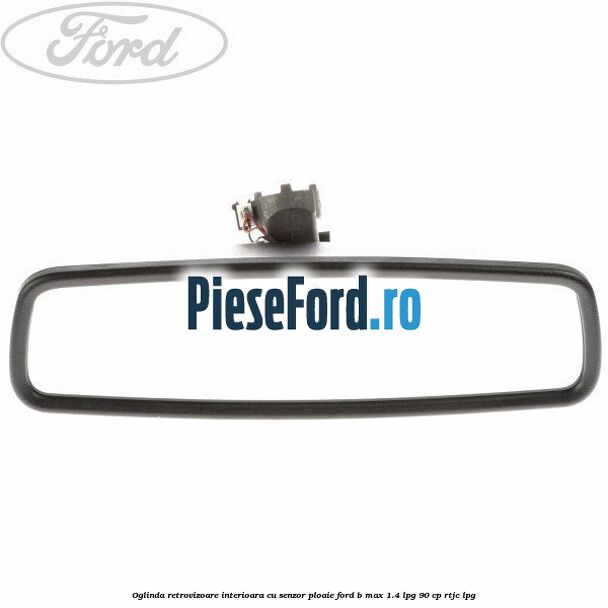 Oglinda retrovizoare interioara cu senzor ploaie Ford B-Max 1.4 LPG 90 cp RTJC LPG