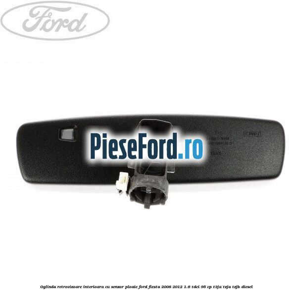 Oglinda retrovizoare interioara cu senzor ploaie Ford Fiesta 2008-2012 1.6 TDCi 95 cp Oglinda retrovizoare interioara cu senzor ploaie Ford Fiesta 2008-2012 1.6 TDCi 95 cp T3JA, TZJA, TZJB diesel