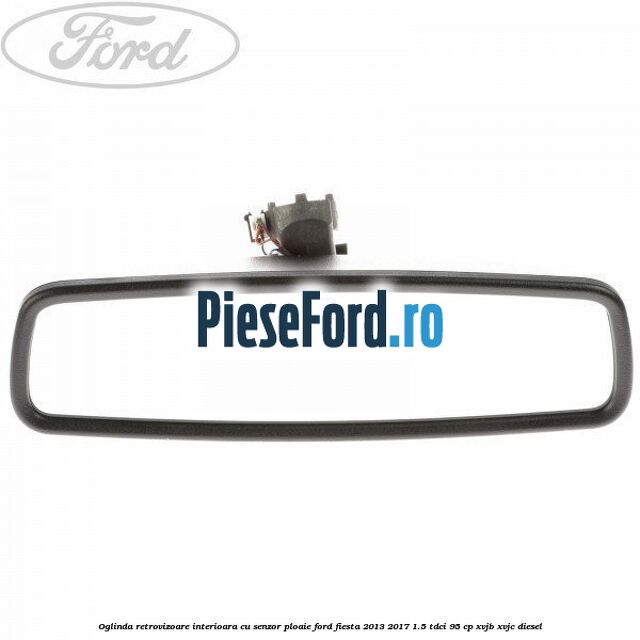 Oglinda retrovizoare interioara cu senzor ploaie Ford Fiesta 2013-2017 1.5 TDCi 95 cp XVJB, XVJC diesel