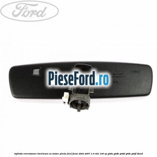 Oglinda retrovizoare interioara cu senzor ploaie Ford Focus 2004-2007 1.6 TDCi 109 cp Oglinda retrovizoare interioara cu senzor ploaie Ford Focus 2004-2007 1.6 TDCi 109 cp G8DA, G8DB, G8DD, G8DE, G8DF diesel