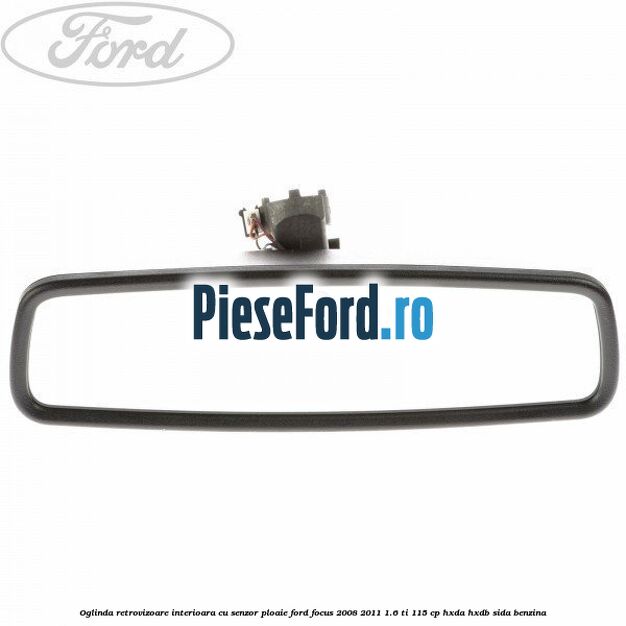 Oglinda retrovizoare interioara cu senzor ploaie Ford Focus 2008-2011 1.6 Ti 115 cp Oglinda retrovizoare interioara cu senzor ploaie Ford Focus 2008-2011 1.6 Ti 115 cp HXDA, HXDB, SIDA benzina