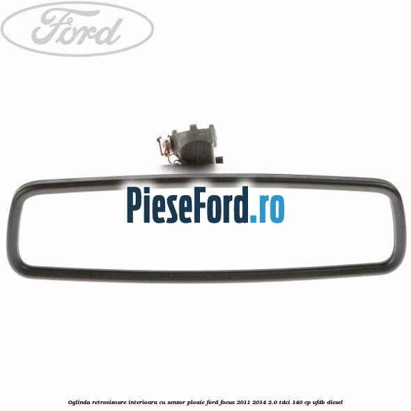 Oglinda retrovizoare interioara cu senzor ploaie Ford Focus 2011-2014 2.0 TDCi 140 cp Oglinda retrovizoare interioara cu senzor ploaie Ford Focus 2011-2014 2.0 TDCi 140 cp UFDB diesel