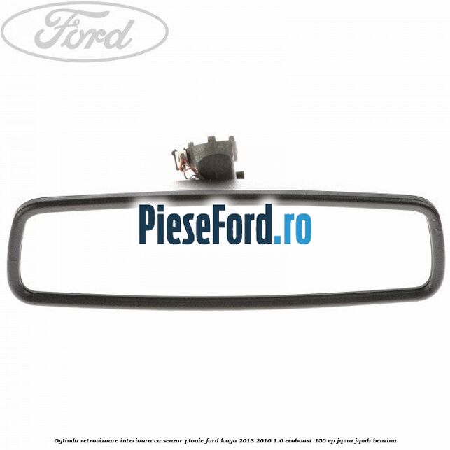 Oglinda retrovizoare interioara cu senzor ploaie Ford Kuga 2013-2016 1.6 EcoBoost 150 cp JQMA, JQMB benzina