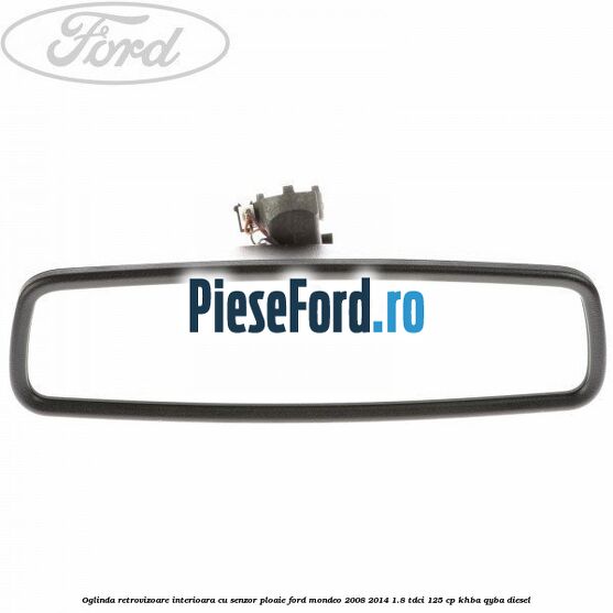 Oglinda retrovizoare interioara cu senzor ploaie Ford Mondeo 2008-2014 1.8 TDCi 125 cp Oglinda retrovizoare interioara cu senzor ploaie Ford Mondeo 2008-2014 1.8 TDCi 125 cp KHBA, QYBA diesel