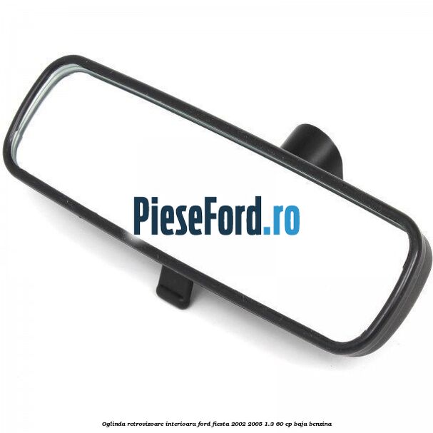 Oglinda retrovizoare interioara Ford Fiesta 2002-2005 1.3 60 cp Oglinda retrovizoare interioara Ford Fiesta 2002-2005 1.3 60 cp BAJA benzina