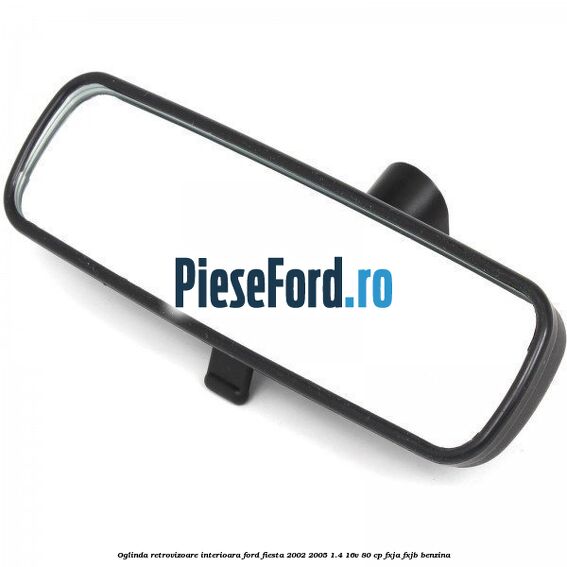 Oglinda retrovizoare interioara Ford Fiesta 2002-2005 1.4 16V 80 cp FXJA, FXJB benzina