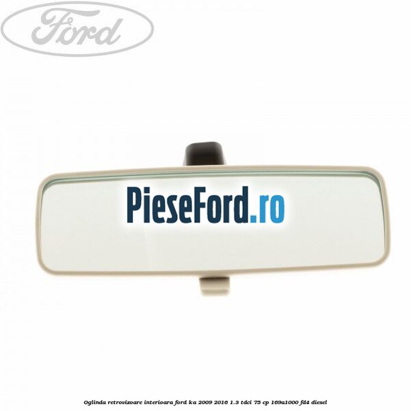 Oglinda retrovizoare interioara Ford Ka 2009-2016 1.3 TDCi 75 cp Oglinda retrovizoare interioara Ford Ka 2009-2016 1.3 TDCi 75 cp 169A1000, FD4 diesel