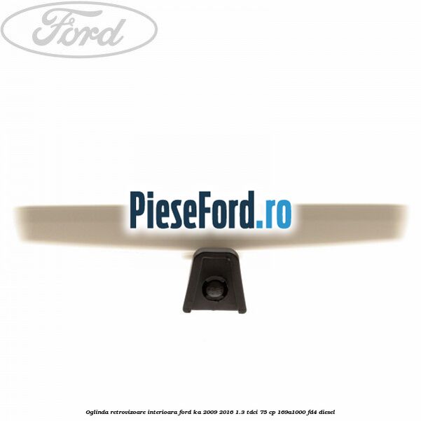 Oglinda retrovizoare interioara Ford Ka 2009-2016 1.3 TDCi 75 cp Oglinda retrovizoare interioara Ford Ka 2009-2016 1.3 TDCi 75 cp 169A1000, FD4 diesel