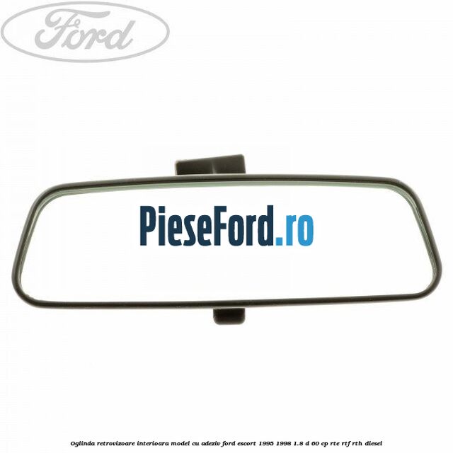 Oglinda retrovizoare interioara model cu adeziv Ford Escort 1995-1998 1.8 D 60 cp RTE, RTF, RTH diesel